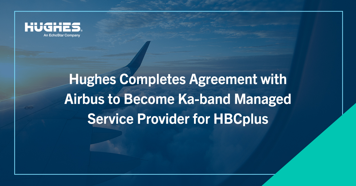 Hughes Completes Agreement with Airbus to Become Ka-band Managed Service Provider for HBCplus