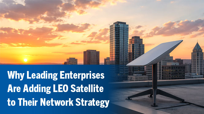 Why Leading Enterprises Are Adding LEO Satellite to Their Network Strategy